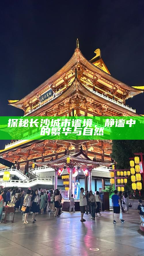 探秘长沙城市谧境，静谧中的繁华与自然