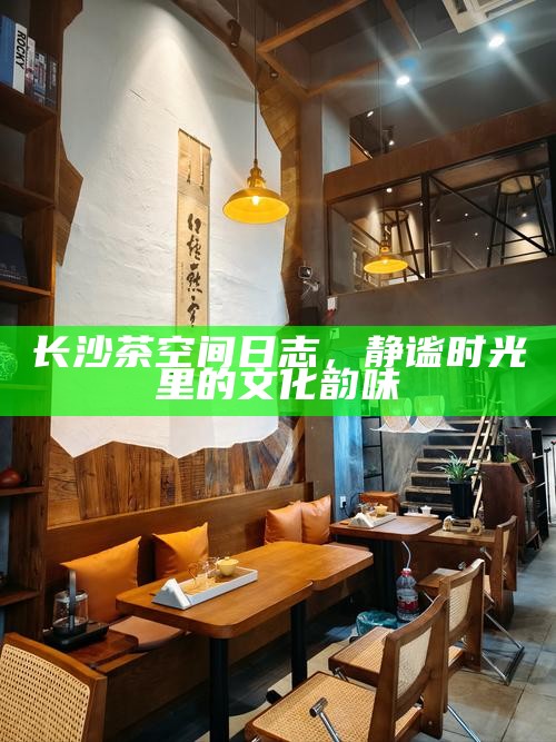长沙茶空间日志，静谧时光中的文化韵味