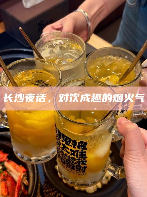 长沙夜话，对饮成趣的烟火气