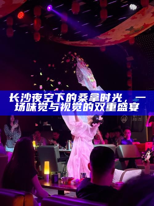 长沙夜空下的桑拿盛宴，味觉与视觉的双重奏鸣