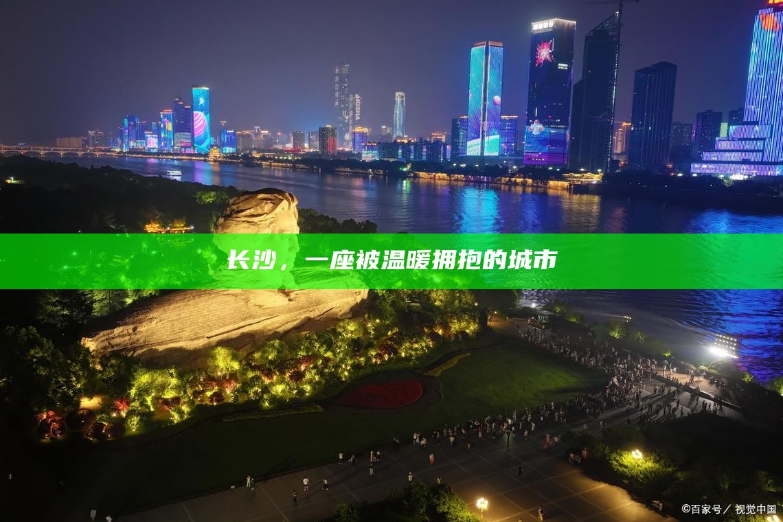 长沙，温暖怀抱中的都市魅力