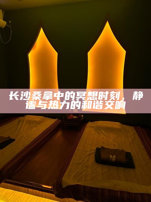 长沙桑拿中的冥想，静谧与热力的和谐交响